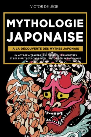 Mythologie Japonaise A la découverte des Mythes Japonais. Un voyage à travers les Légendes, les Monstres et les Esprits qui ont rendu l'Histoire Du Japon Unique.